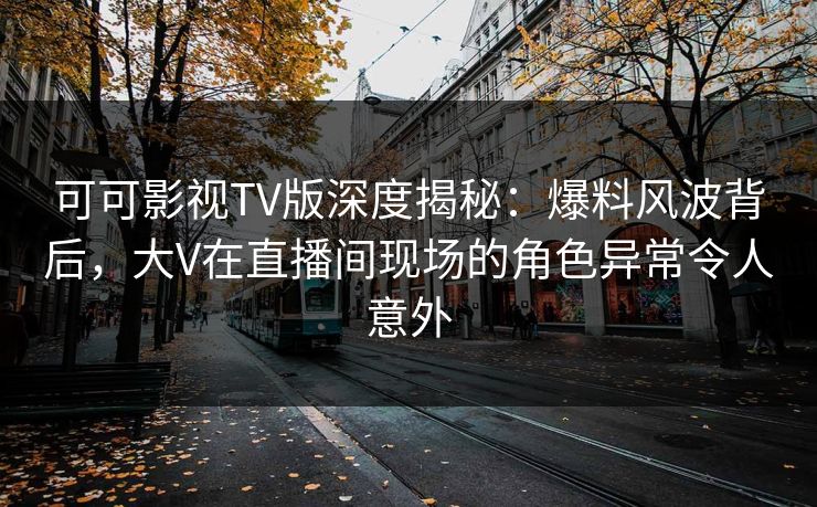 可可影视TV版深度揭秘：爆料风波背后，大V在直播间现场的角色异常令人意外