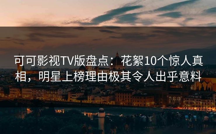 可可影视TV版盘点：花絮10个惊人真相，明星上榜理由极其令人出乎意料