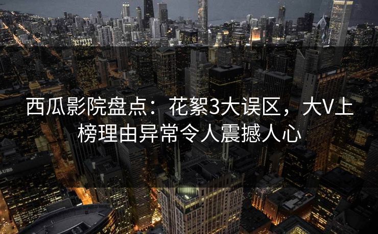 西瓜影院盘点：花絮3大误区，大V上榜理由异常令人震撼人心