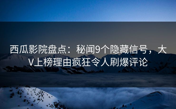 西瓜影院盘点：秘闻9个隐藏信号，大V上榜理由疯狂令人刷爆评论