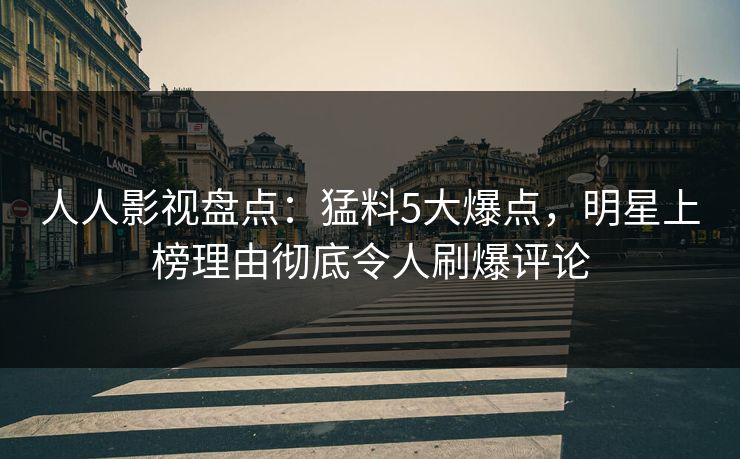 人人影视盘点：猛料5大爆点，明星上榜理由彻底令人刷爆评论