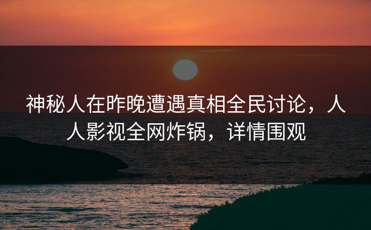 神秘人在昨晚遭遇真相全民讨论，人人影视全网炸锅，详情围观