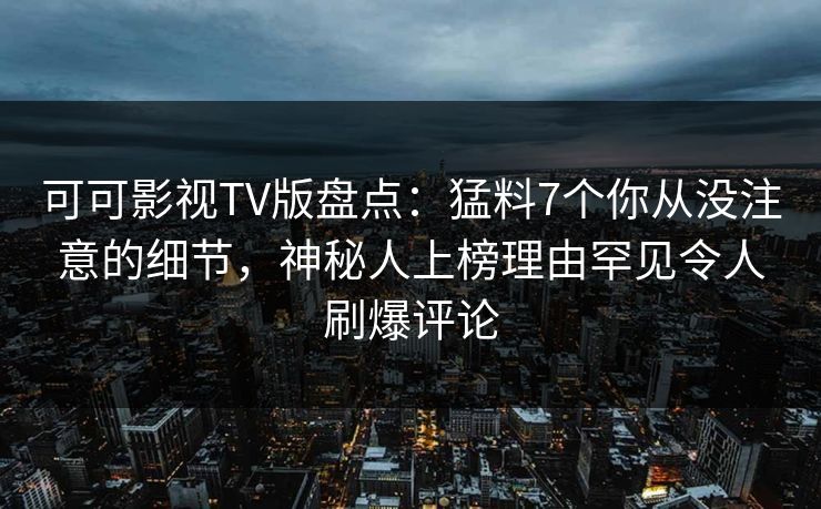 可可影视TV版盘点：猛料7个你从没注意的细节，神秘人上榜理由罕见令人刷爆评论