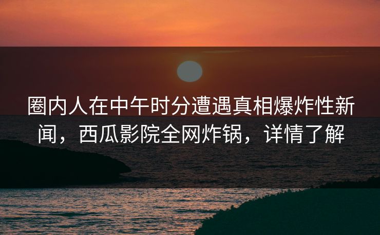 圈内人在中午时分遭遇真相爆炸性新闻，西瓜影院全网炸锅，详情了解