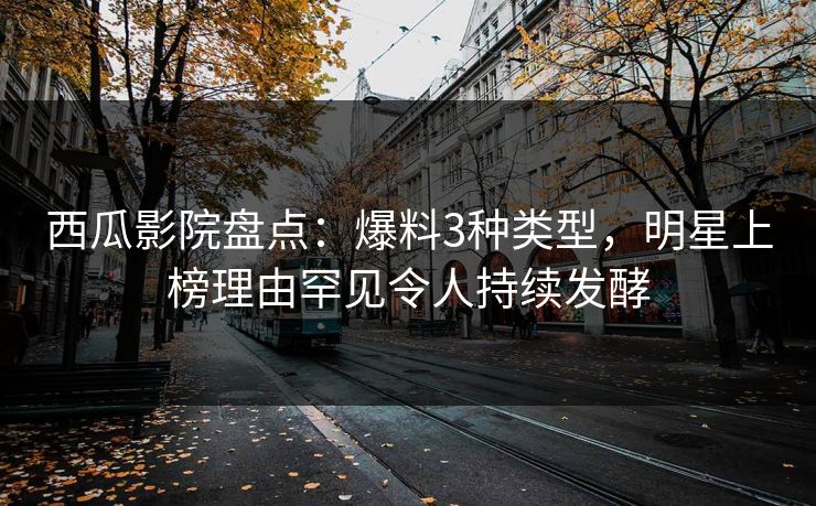 西瓜影院盘点：爆料3种类型，明星上榜理由罕见令人持续发酵