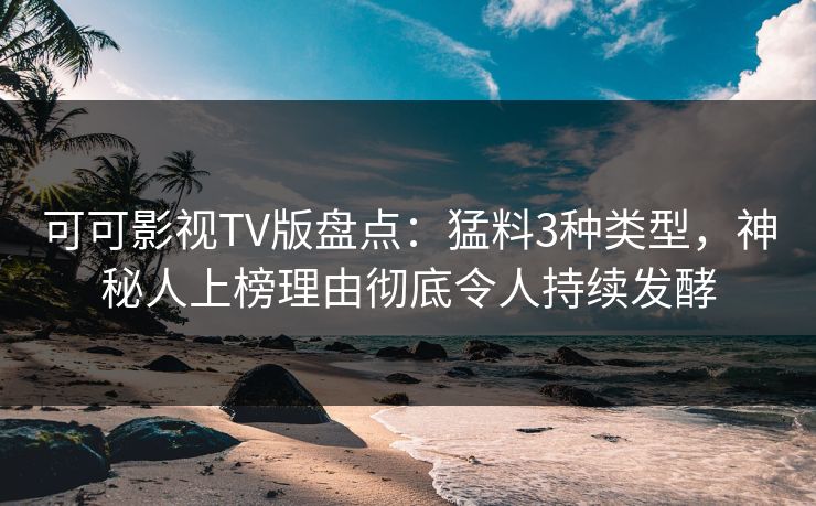 可可影视TV版盘点：猛料3种类型，神秘人上榜理由彻底令人持续发酵