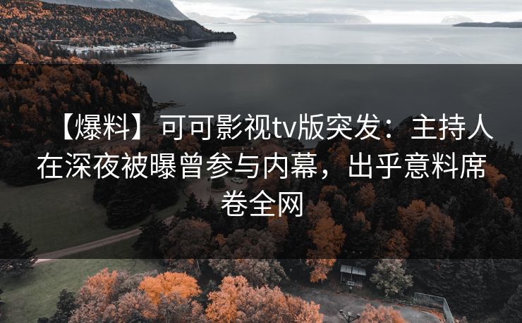 【爆料】可可影视tv版突发：主持人在深夜被曝曾参与内幕，出乎意料席卷全网