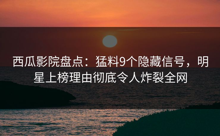 西瓜影院盘点：猛料9个隐藏信号，明星上榜理由彻底令人炸裂全网