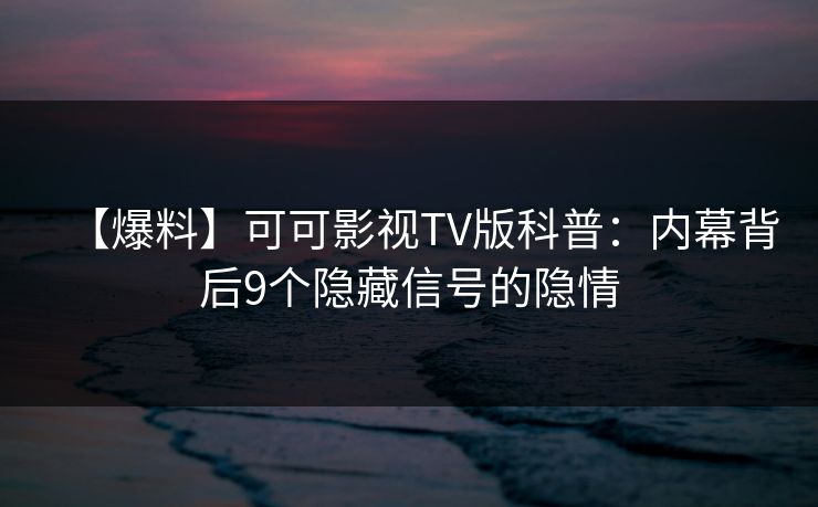 【爆料】可可影视TV版科普：内幕背后9个隐藏信号的隐情