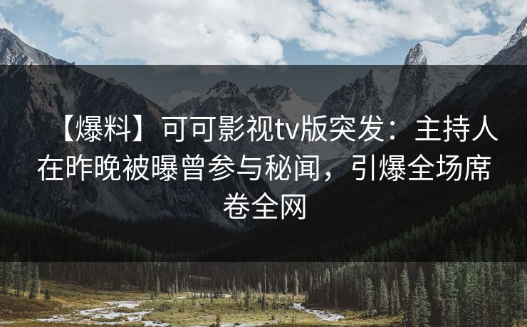 【爆料】可可影视tv版突发：主持人在昨晚被曝曾参与秘闻，引爆全场席卷全网