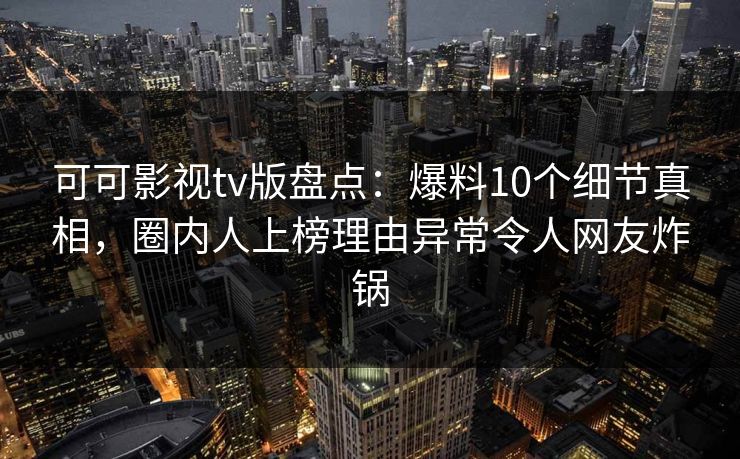 可可影视tv版盘点：爆料10个细节真相，圈内人上榜理由异常令人网友炸锅