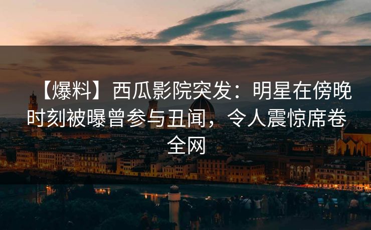 【爆料】西瓜影院突发：明星在傍晚时刻被曝曾参与丑闻，令人震惊席卷全网