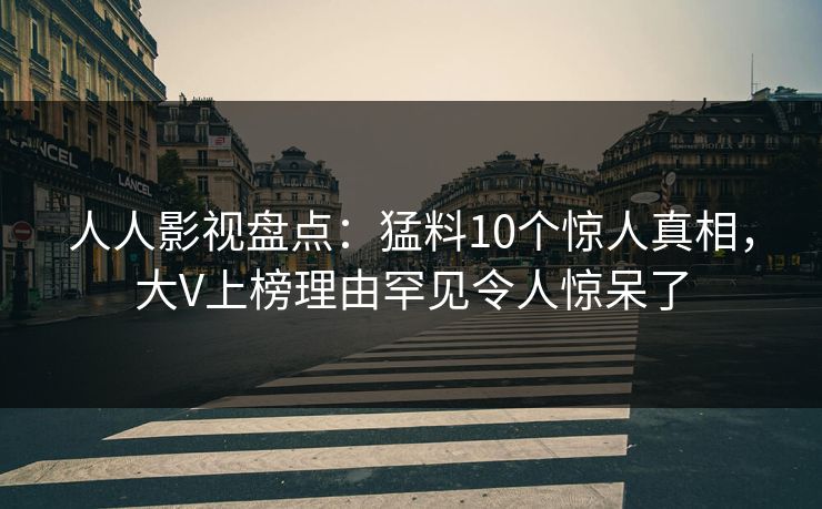 人人影视盘点：猛料10个惊人真相，大V上榜理由罕见令人惊呆了