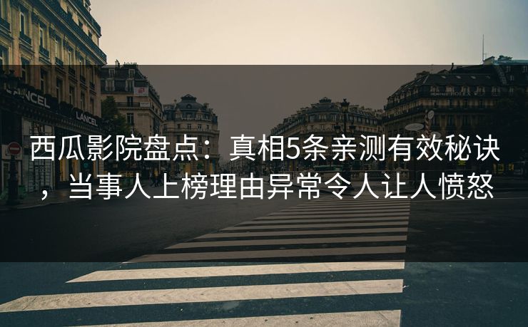 西瓜影院盘点：真相5条亲测有效秘诀，当事人上榜理由异常令人让人愤怒
