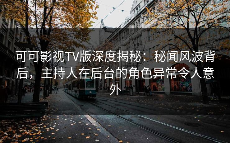 可可影视TV版深度揭秘：秘闻风波背后，主持人在后台的角色异常令人意外