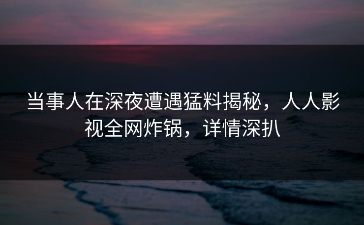 当事人在深夜遭遇猛料揭秘，人人影视全网炸锅，详情深扒
