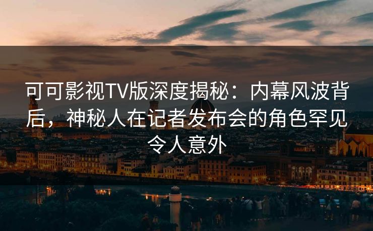 可可影视TV版深度揭秘：内幕风波背后，神秘人在记者发布会的角色罕见令人意外