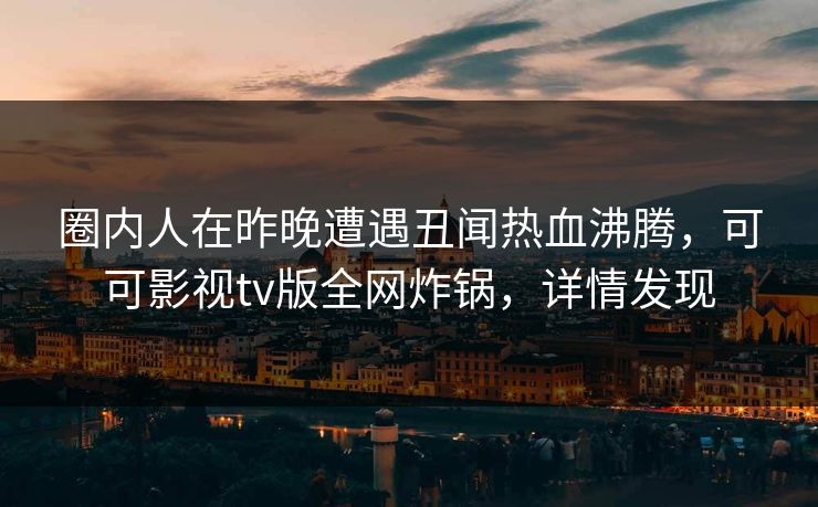 圈内人在昨晚遭遇丑闻热血沸腾，可可影视tv版全网炸锅，详情发现