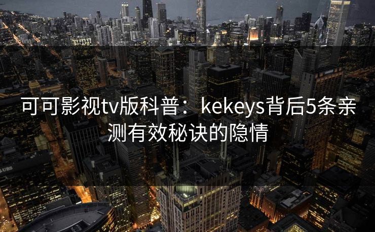 可可影视tv版科普：kekeys背后5条亲测有效秘诀的隐情
