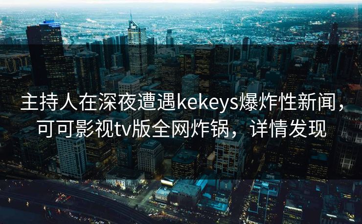 主持人在深夜遭遇kekeys爆炸性新闻，可可影视tv版全网炸锅，详情发现