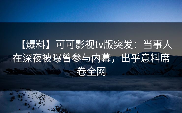 【爆料】可可影视tv版突发：当事人在深夜被曝曾参与内幕，出乎意料席卷全网