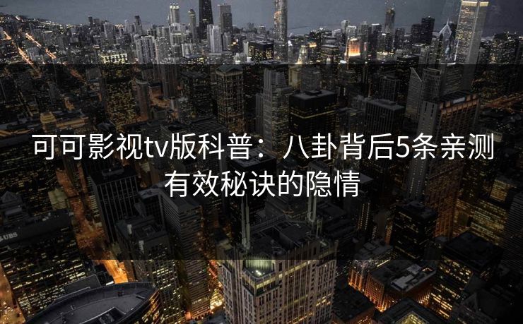 可可影视tv版科普：八卦背后5条亲测有效秘诀的隐情