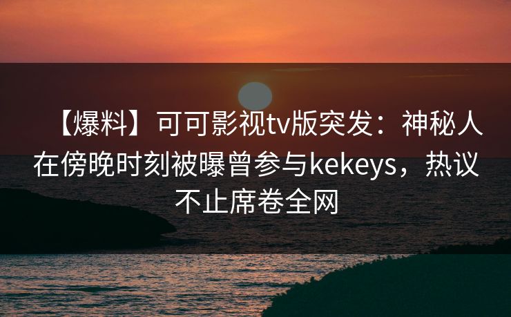 【爆料】可可影视tv版突发：神秘人在傍晚时刻被曝曾参与kekeys，热议不止席卷全网