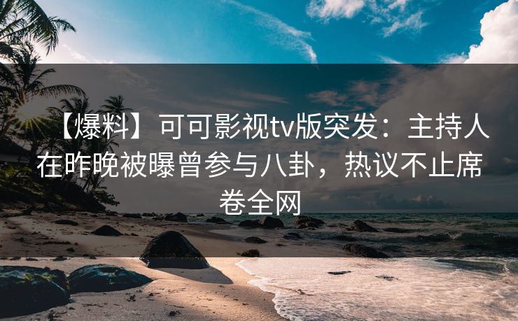 【爆料】可可影视tv版突发：主持人在昨晚被曝曾参与八卦，热议不止席卷全网