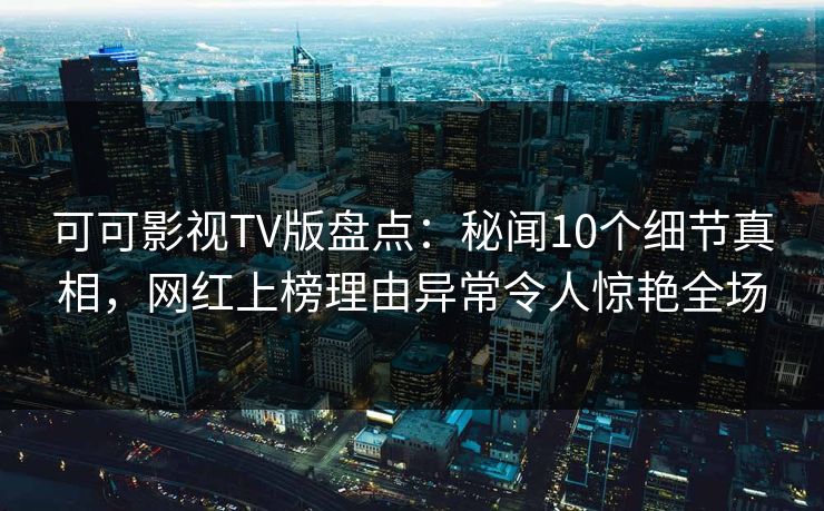 可可影视TV版盘点：秘闻10个细节真相，网红上榜理由异常令人惊艳全场