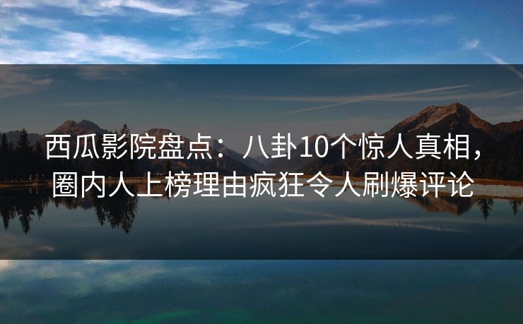 西瓜影院盘点：八卦10个惊人真相，圈内人上榜理由疯狂令人刷爆评论