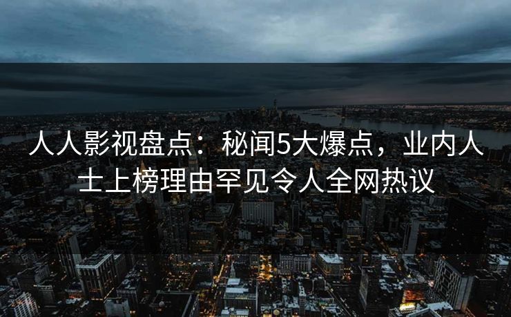 人人影视盘点：秘闻5大爆点，业内人士上榜理由罕见令人全网热议
