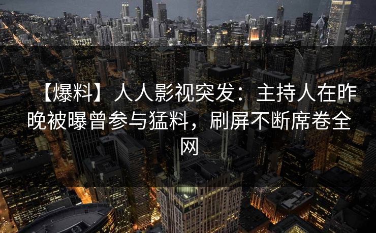 【爆料】人人影视突发：主持人在昨晚被曝曾参与猛料，刷屏不断席卷全网