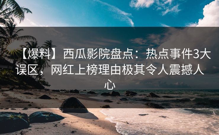 【爆料】西瓜影院盘点：热点事件3大误区，网红上榜理由极其令人震撼人心