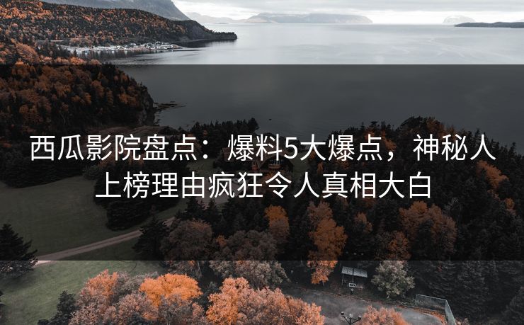 西瓜影院盘点：爆料5大爆点，神秘人上榜理由疯狂令人真相大白