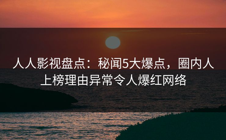 人人影视盘点：秘闻5大爆点，圈内人上榜理由异常令人爆红网络