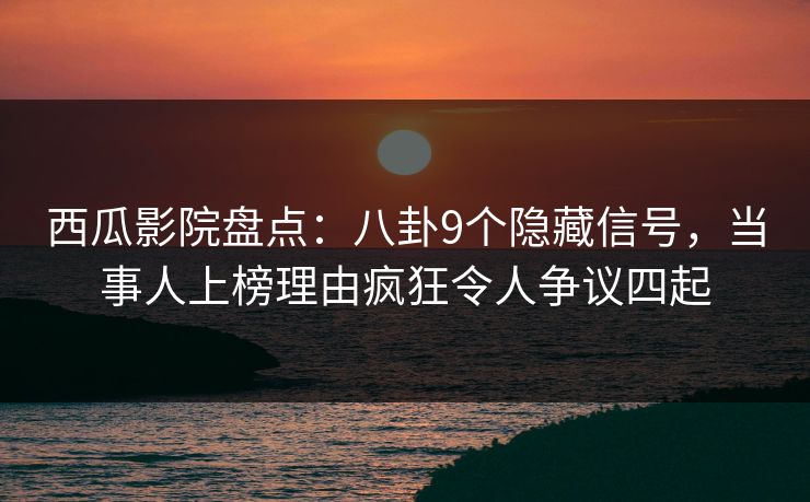 西瓜影院盘点：八卦9个隐藏信号，当事人上榜理由疯狂令人争议四起