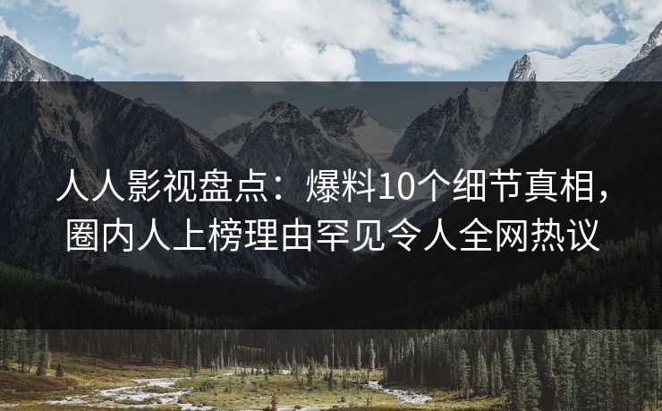 人人影视盘点：爆料10个细节真相，圈内人上榜理由罕见令人全网热议