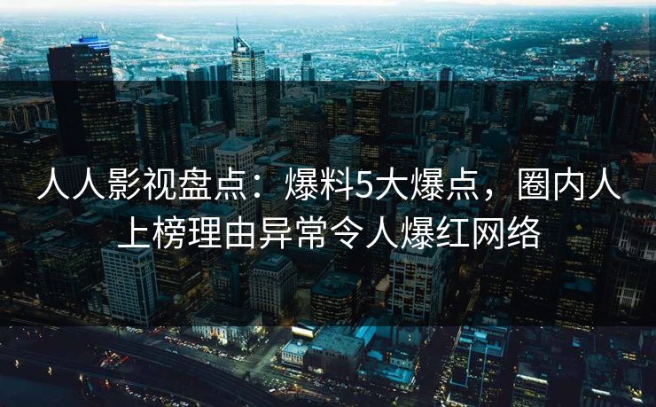 人人影视盘点：爆料5大爆点，圈内人上榜理由异常令人爆红网络