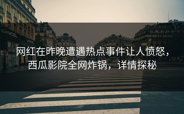 网红在昨晚遭遇热点事件让人愤怒，西瓜影院全网炸锅，详情探秘