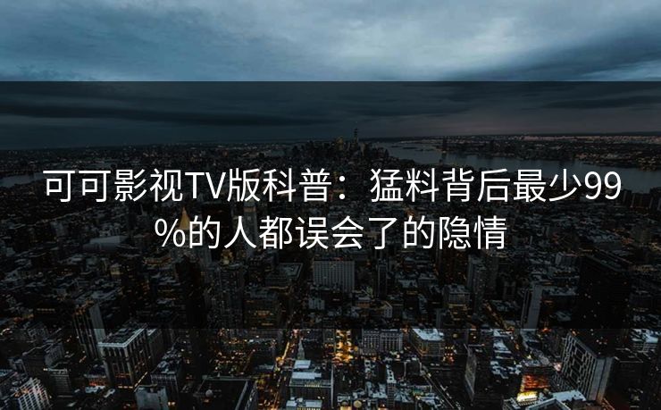 可可影视TV版科普：猛料背后最少99%的人都误会了的隐情