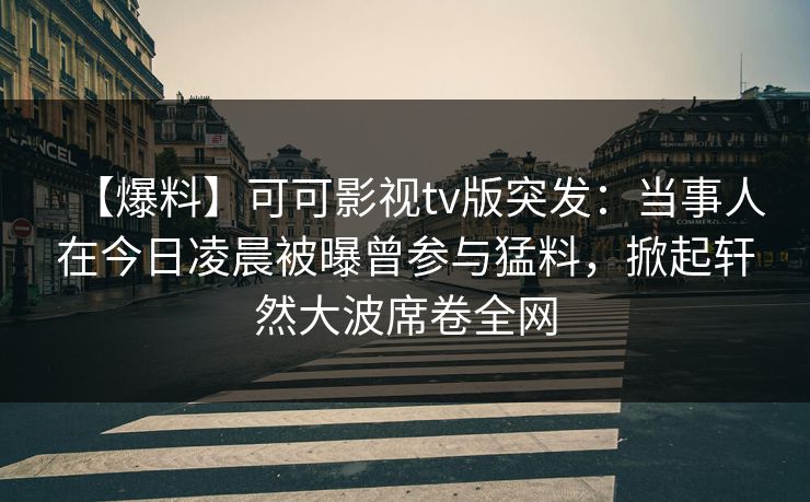 【爆料】可可影视tv版突发：当事人在今日凌晨被曝曾参与猛料，掀起轩然大波席卷全网