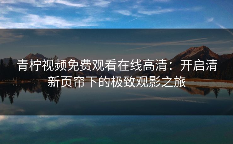 青柠视频免费观看在线高清：开启清新页帘下的极致观影之旅