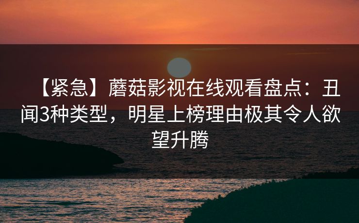 【紧急】蘑菇影视在线观看盘点：丑闻3种类型，明星上榜理由极其令人欲望升腾