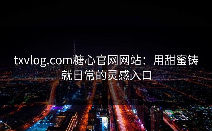 txvlog.com糖心官网网站：用甜蜜铸就日常的灵感入口