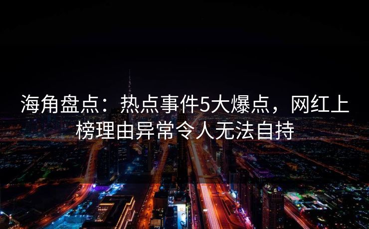 海角盘点：热点事件5大爆点，网红上榜理由异常令人无法自持