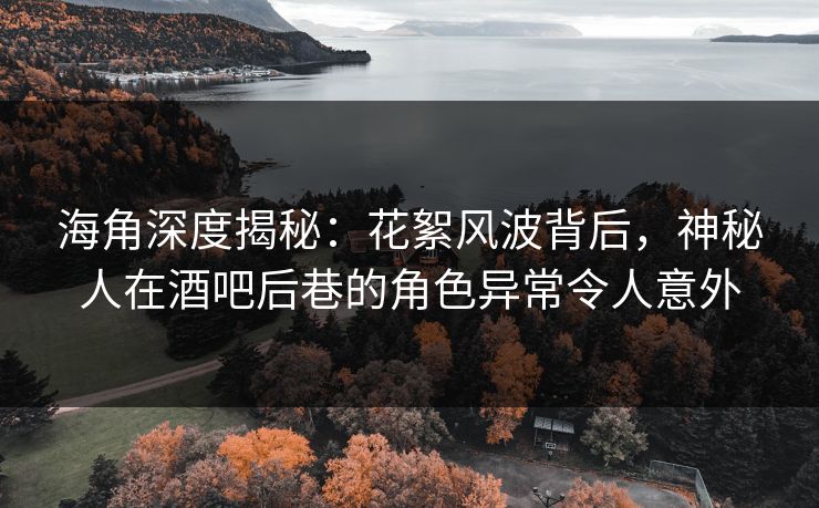海角深度揭秘:花絮风波背后,神秘人在酒吧后巷的角色异常令人意外 海角深度揭秘:花絮风波背后,神秘人在酒吧后巷的角色异常令人意外