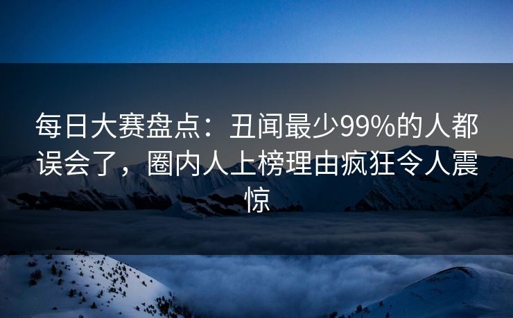 每日大赛盘点：丑闻最少99%的人都误会了，圈内人上榜理由疯狂令人震惊