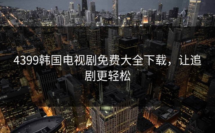 4399韩国电视剧免费大全下载，让追剧更轻松