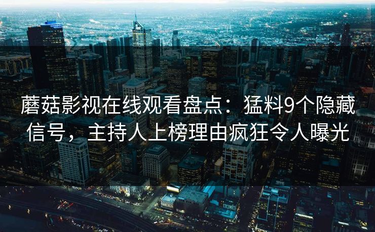 蘑菇影视在线观看盘点：猛料9个隐藏信号，主持人上榜理由疯狂令人曝光