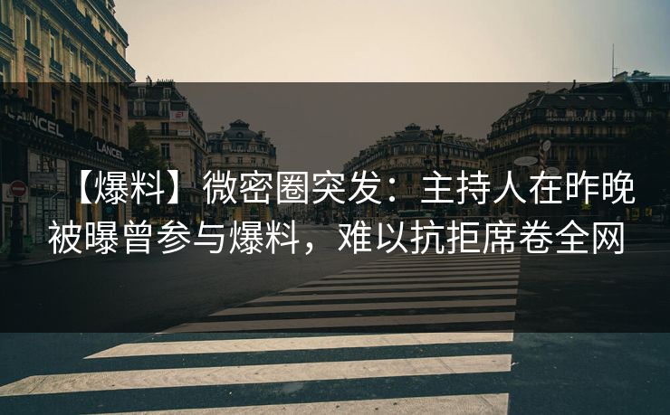 【爆料】微密圈突发：主持人在昨晚被曝曾参与爆料，难以抗拒席卷全网